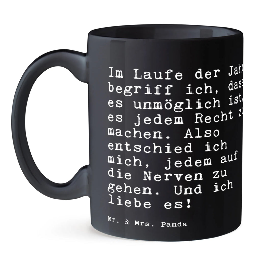 Tasse Sprüche und Zitate Im Laufe der Jahre begriff ich, dass es unmöglich ist, es jedem Recht zu machen. Also entschied ich mich, jedem auf die Nerven zu gehen. Und ich liebe es! Tasse, Kaffeetasse, Teetasse, Becher, Kaffeebecher, Teebecher, Keramiktasse, Porzellantasse, Büro Tasse, Geschenk Tasse, Tasse Sprüche, Tasse Motive, Kaffeetassen, Tasse bedrucken, Designer Tasse, Cappuccino Tassen, Schöne Teetassen, Spruch, Sprüche, lustige Sprüche, Weisheiten, Zitate, Spruch Geschenke, Spruch Sprüche Weisheiten Zitate Lustig Weisheit Worte