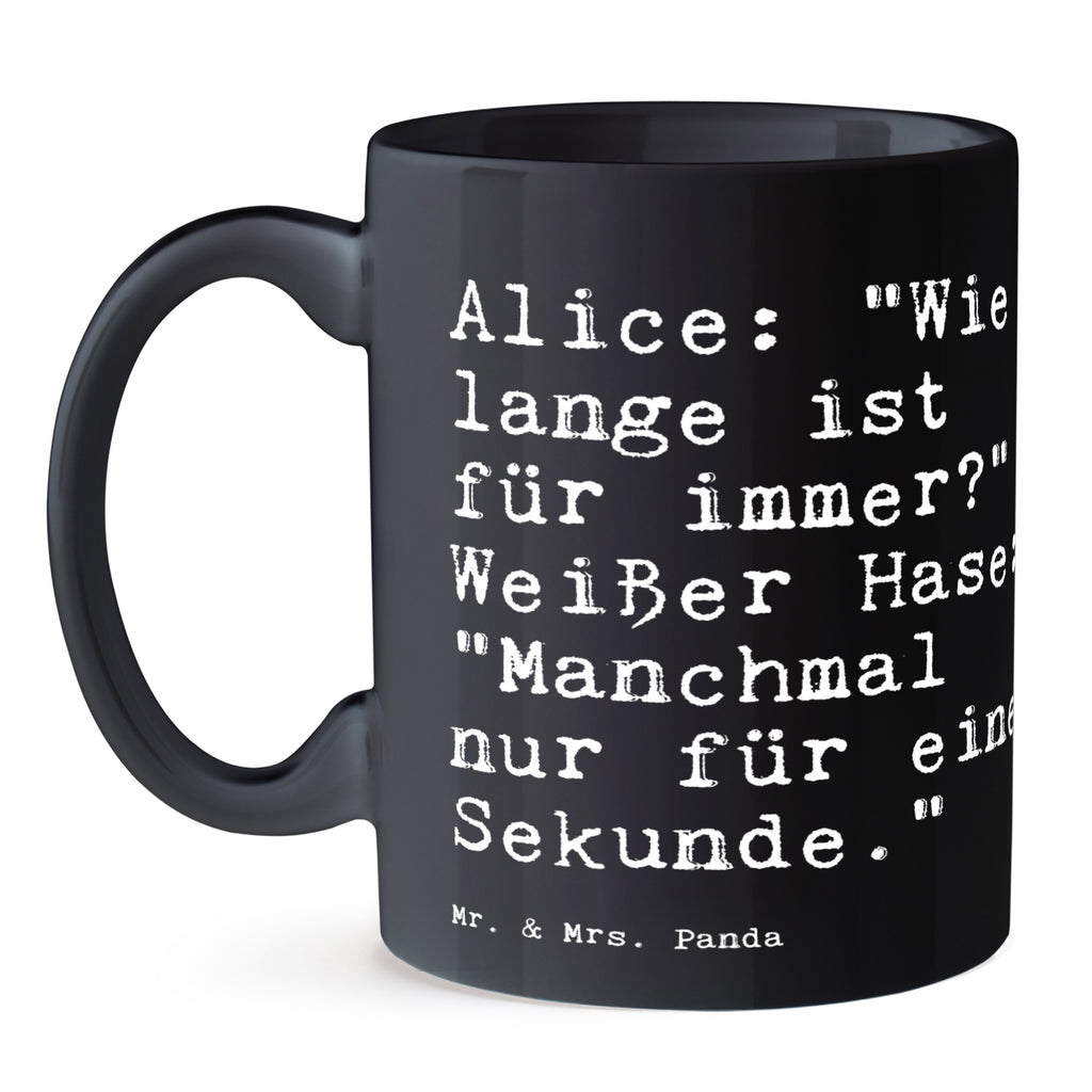 Tasse Sprüche und Zitate Alice: "Wie lange ist für immer?" Weißer Hase: "Manchmal nur für eine Sekunde." Tasse, Kaffeetasse, Teetasse, Becher, Kaffeebecher, Teebecher, Keramiktasse, Porzellantasse, Büro Tasse, Geschenk Tasse, Tasse Sprüche, Tasse Motive, Kaffeetassen, Tasse bedrucken, Designer Tasse, Cappuccino Tassen, Schöne Teetassen, Spruch, Sprüche, lustige Sprüche, Weisheiten, Zitate, Spruch Geschenke, Spruch Sprüche Weisheiten Zitate Lustig Weisheit Worte