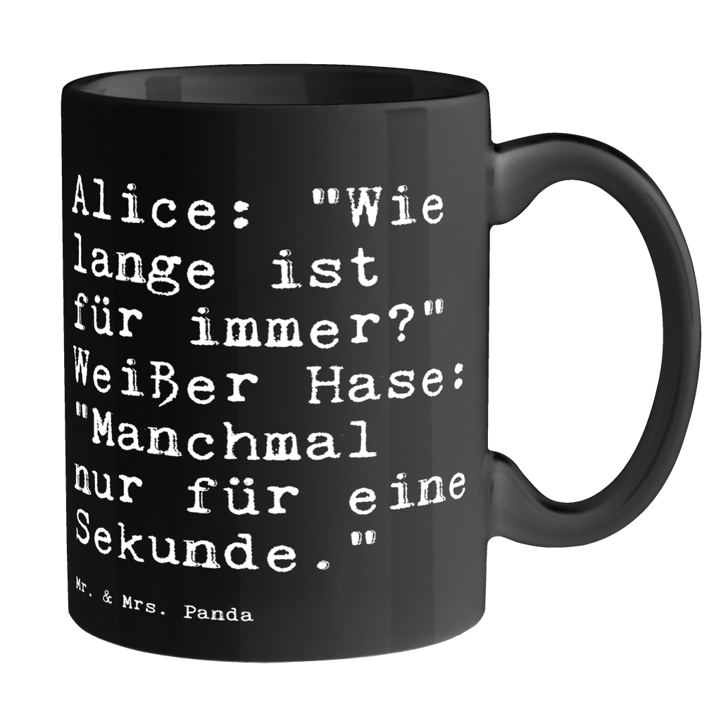 Tasse Sprüche und Zitate Alice: "Wie lange ist für immer?" Weißer Hase: "Manchmal nur für eine Sekunde." Tasse, Kaffeetasse, Teetasse, Becher, Kaffeebecher, Teebecher, Keramiktasse, Porzellantasse, Büro Tasse, Geschenk Tasse, Tasse Sprüche, Tasse Motive, Kaffeetassen, Tasse bedrucken, Designer Tasse, Cappuccino Tassen, Schöne Teetassen, Spruch, Sprüche, lustige Sprüche, Weisheiten, Zitate, Spruch Geschenke, Spruch Sprüche Weisheiten Zitate Lustig Weisheit Worte