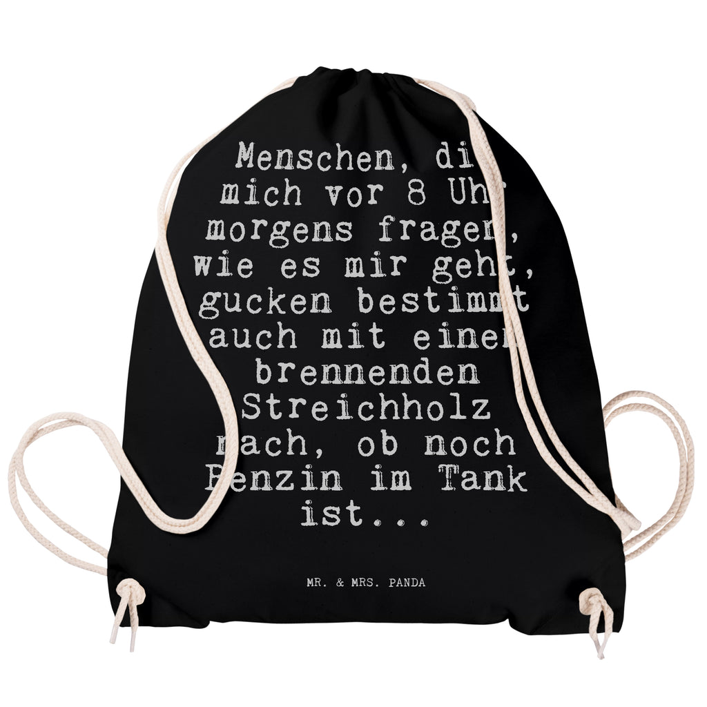 Sportbeutel Sprüche und Zitate Menschen, die mich vor 8 Uhr morgens fragen, wie es mir geht, gucken bestimmt auch mit einem brennenden Streichholz nach, ob noch Benzin im Tank ist... Sportbeutel, Turnbeutel, Beutel, Sporttasche, Tasche, Stoffbeutel, Sportbeutel Kinder, Spruch, Sprüche, lustige Sprüche, Weisheiten, Zitate, Spruch Geschenke, Spruch Sprüche Weisheiten Zitate Lustig Weisheit Worte